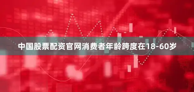 中国股票配资官网消费者年龄跨度在18-60岁