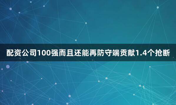 配资公司100强而且还能再防守端贡献1.4个抢断