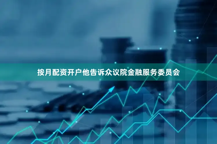 按月配资开户他告诉众议院金融服务委员会