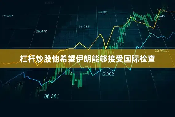 杠杆炒股他希望伊朗能够接受国际检查