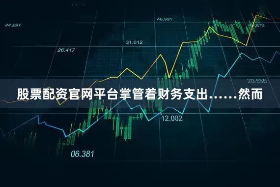 股票配资官网平台掌管着财务支出……然而