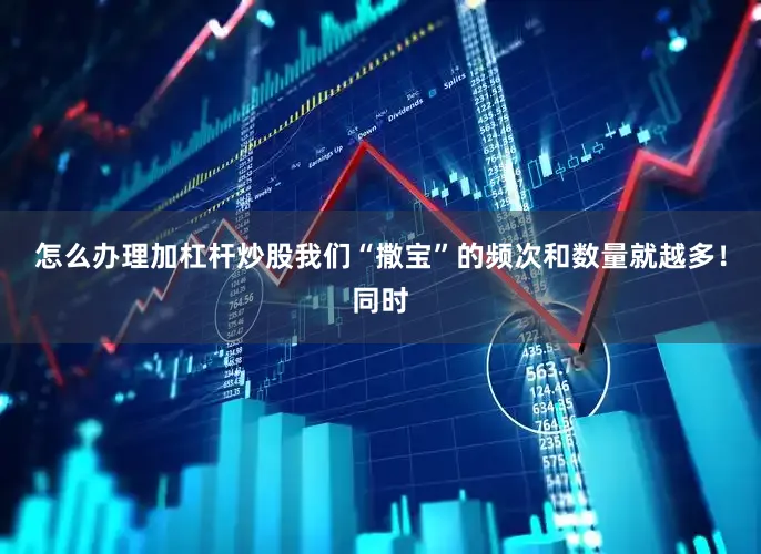 怎么办理加杠杆炒股我们“撒宝”的频次和数量就越多！同时