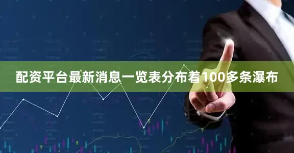 配资平台最新消息一览表分布着100多条瀑布