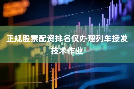 正规股票配资排名仅办理列车接发技术作业