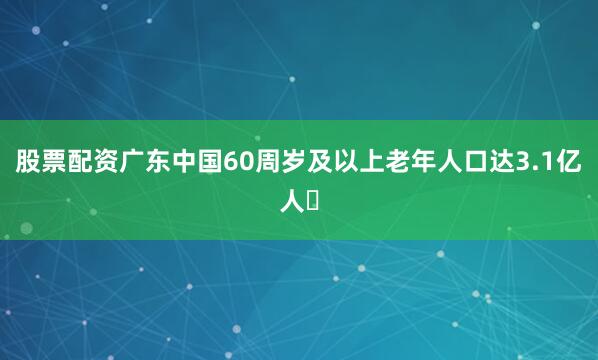 股票配资广东中国60周岁及以上老年人口达3.1亿人‌