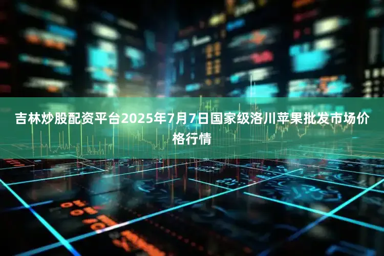 吉林炒股配资平台2025年7月7日国家级洛川苹果批发市场价格行情