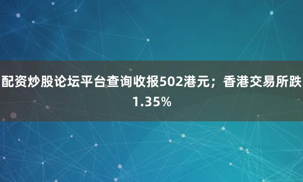 配资炒股论坛平台查询收报502港元；香港交易所跌1.35%