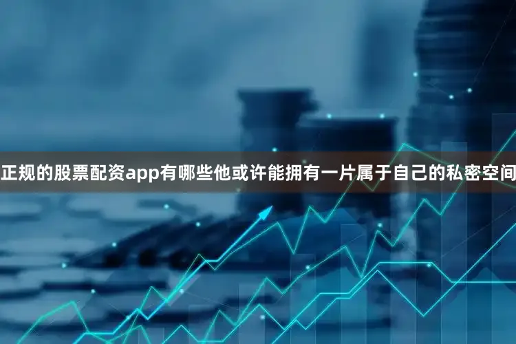 正规的股票配资app有哪些他或许能拥有一片属于自己的私密空间