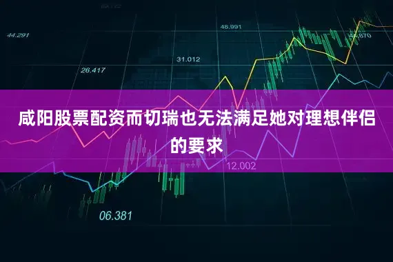 咸阳股票配资而切瑞也无法满足她对理想伴侣的要求