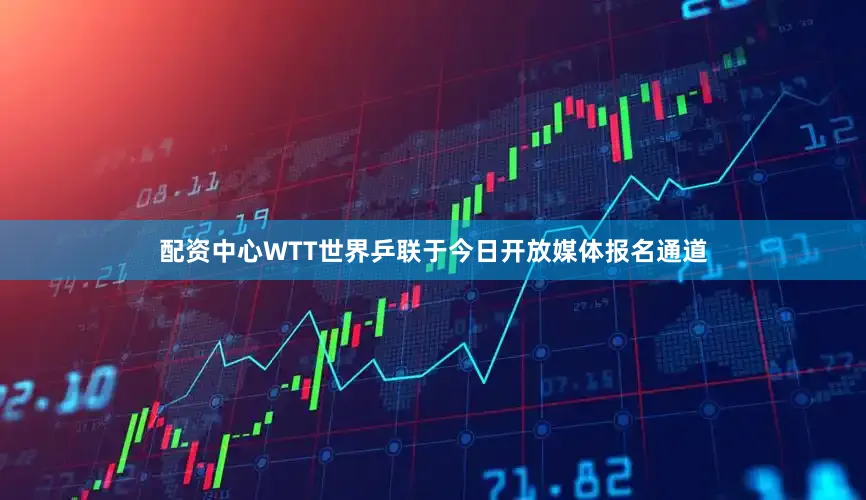 配资中心WTT世界乒联于今日开放媒体报名通道