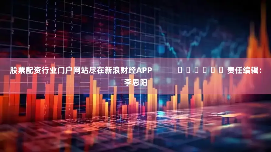 股票配资行业门户网站尽在新浪财经APP            						责任编辑：李思阳